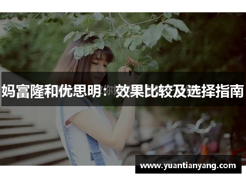 妈富隆和优思明：效果比较及选择指南