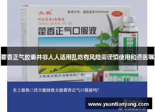 藿香正气胶囊并非人人适用乱吃有风险需谨慎使用和遵医嘱