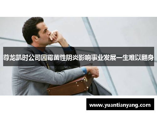 尊龙凯时公司因霉菌性阴炎影响事业发展一生难以翻身