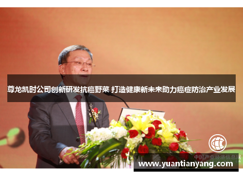 尊龙凯时公司创新研发抗癌野菜 打造健康新未来助力癌症防治产业发展