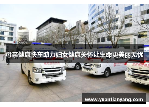 母亲健康快车助力妇女健康关怀让生命更美丽无忧