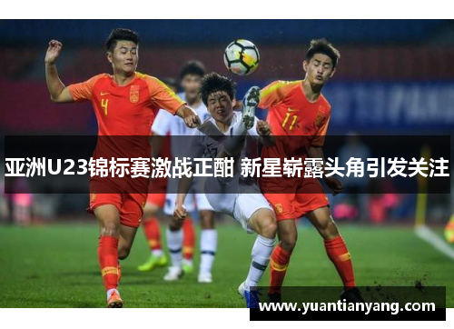 亚洲U23锦标赛激战正酣 新星崭露头角引发关注